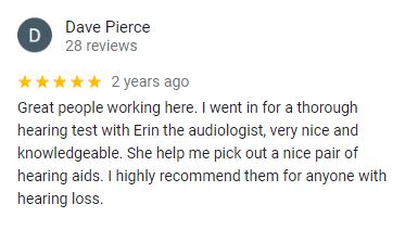 Great people working here. I went in for a thorough hearing test with Erin the audiologist, very nice and knowledgeable. She help me pick out a nice pair of hearing aids. I highly recommend them for anyone with hearing loss. -Dave Pierce