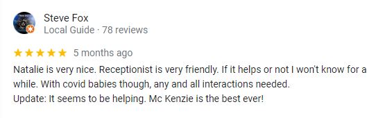 Natalie is very nice. Receptionist is very friendly. If it helps or not I won't know for a while. With covid babies though, any and all interactions needed. Update: It seems to be helping. Mc Kenzie is the best ever! -Steve Fox